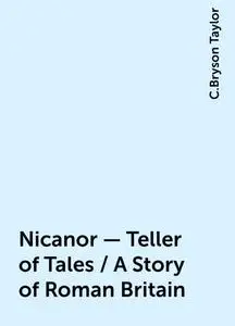 «Nicanor - Teller of Tales / A Story of Roman Britain» by C.Bryson Taylor