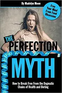 The Perfection Myth: How to Break Free from the Dogmatic Chains of Health and Dieting