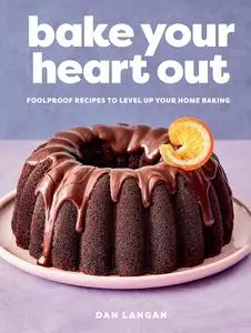 Bake Your Heart Out: Foolproof Recipes to Level Up Your Home Baking - A Baking Cookbook