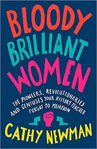 Bloody Brilliant Women: The Pioneers, Revolutionaries and Geniuses Your History Teacher Forgot to Mention