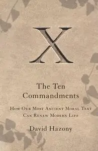 «The Ten Commandments: How Our Most Ancient Moral Text Can Renew Modern Life» by David Hazony