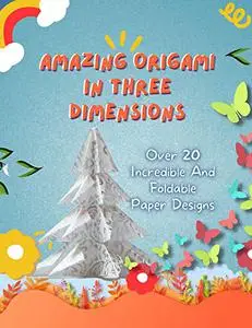 Amazing Origami In Three Dimensions: Over 20 Incredible And Foldable Paper Designs