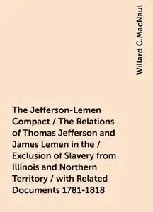 «The Jefferson-Lemen Compact / The Relations of Thomas Jefferson and James Lemen in the / Exclusion of Slavery from Illi