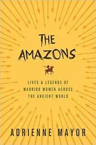 The Amazons: Lives and Legends of Warrior Women across the Ancient World