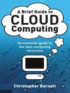 A Brief Guide to Cloud Computing: An essential guide to the next computing revolution