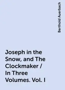 «Joseph in the Snow, and The Clockmaker / In Three Volumes. Vol. I» by Berthold Auerbach