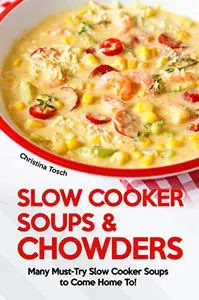 Slow Cooker Soups & Chowders: Many Must-Try Slow Cooker Soups to Come Home To!