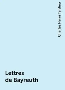 «Lettres de Bayreuth» by Charles Henri Tardieu