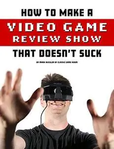 How To Make A Video Game Review Show That Doesn't Suck