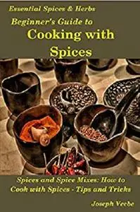 Beginner's Guide to Cooking with Spices (Essential Spices and Herbs Book 9)