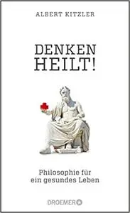 Denken heilt!: Philosophie für ein gesundes Leben