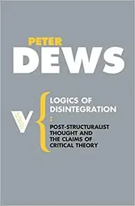 Logics of Disintegration: Poststructuralist Thought and the Claims of Critical Theory