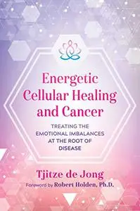 Energetic Cellular Healing and Cancer: Treating the Emotional Imbalances at the Root of Disease
