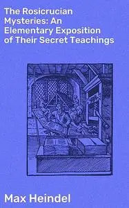 «The Rosicrucian Mysteries: An Elementary Exposition of Their Secret Teachings» by Max Heindel