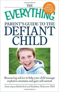 The Everything Parent's Guide to the Defiant Child: Reassuring advice to help your child manage explosive emotions and g