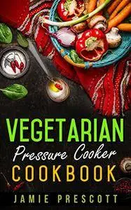 Vegetarian Pressure Cooker Cookbook by Jamie Prescott
