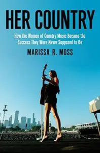 Her Country: How the Women of Country Music Became the Success They Were Never Supposed
