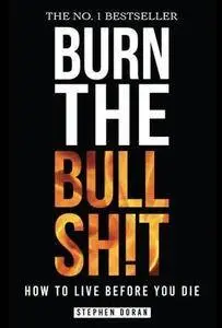 Burn the Bullshit: How to Live Before You Die