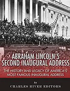 Abraham Lincoln’s Second Inaugural Address: The History and Legacy of America’s Most Famous Inaugural Address