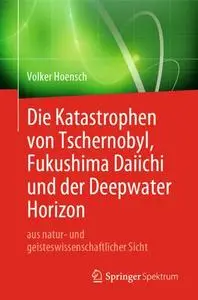 Die Katastrophen von Tschernobyl, Fukushima Daiichi und der Deepwater Horizon aus natur- und geisteswissenschaftlicher Sicht