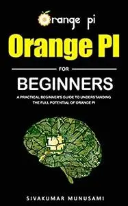 Orange Pi for Beginners: A Practical Beginner's Guide To Understanding The Full Potential Of Orange Pi
