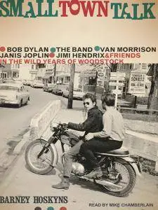 Small Town Talk: Bob Dylan, The Band, Van Morrison, Janis Joplin, Jimi Hendrix and Friends in the Wild Years of Woodstock