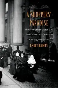 A Shoppers' Paradise: How the Ladies of Chicago Claimed Power and Pleasure in the New Downtown