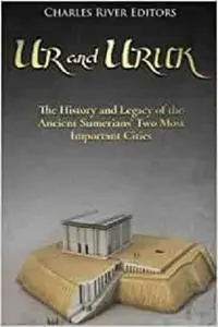 Ur and Uruk: The History and Legacy of the Ancient Sumerians’ Two Most Important Cities