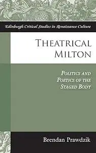 Theatrical Milton: Politics and Poetics of the Staged Body