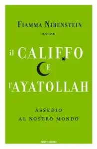 Fiamma Nirenstein - Il Califfo e l'Ayatollah. Assedio al nostro mondo