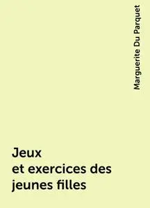 «Jeux et exercices des jeunes filles» by Marguerite Du Parquet