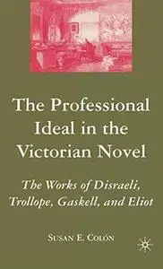 The Professional Ideal in the Victorian Novel: The Works of Disraeli, Trollope, Gaskell, and Eliot