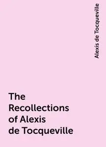 «The Recollections of Alexis de Tocqueville» by Alexis de Tocqueville