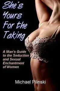 She's Yours For The Taking: A Man's Guide to the Seduction and Sexual Enchantment of Women (Repost)