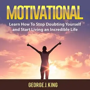 «Motivational: Learn How To Stop Doubting Yourself and Start Living an Incredible Life» by George King