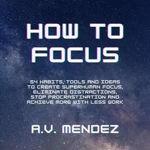 «How to Focus: 54 Habits, Tools and Ideas to Create Superhuman Focus, Eliminate Distractions, Stop Procrastination and A