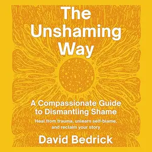 The Unshaming Way: A Compassionate Guide to Dismantling Shame—Heal from Trauma, Unlearn Self-Blame and Reclaim Your [Audiobook]