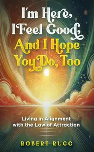 I’m Here, I Feel Good, and I Hope You Do, Too: Living in Alignment with the Law of Attraction