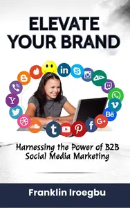 ELEVATE YOUR BRAND: Harnessing the Power of B2B Social Media Marketing