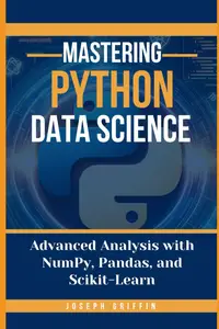 Mastering Python Data Science: Advanced Analysis with NumPy, Pandas, and Scikit-Learn