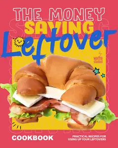 The Money-Saving Leftover Cookbook: Practical Recipes for Using Up Your Leftovers