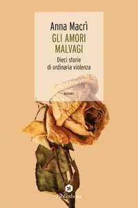 Gli amori malvagi. Dieci storie di ordinaria violenza - Anna Macrì