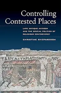 Controlling Contested Places: Late Antique Antioch and the Spatial Politics of Religious Controversy