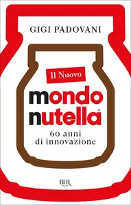 Il nuovo mondo Nutella. 60 anni di innovazione - Gigi Padovani