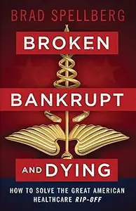 Broken, Bankrupt, and Dying: How to Solve the Great American Healthcare Rip-off