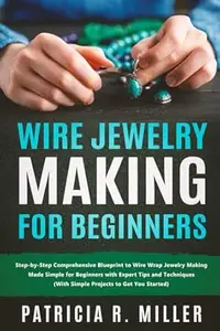 Wire Jewelry Making for Beginners: Step-by-Step Comprehensive Blueprint to Wire Wrap Jewelry Making Made Simple for Beginners