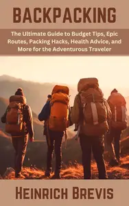 Backpacking: The Ultimate Guide to Budget Tips, Packing Hacks, Health Advice, and More for the Adventurous Traveler