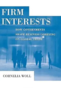 Firm Interests: How Governments Shape Business Lobbying on Global Trade  Ed 2