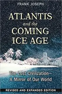 Atlantis and the Coming Ice Age: The Lost Civilization--A Mirror of Our World, 2nd Edition