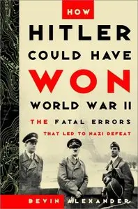 How Hitler Could Have Won World War II: The Fatal Errors That Led to Nazi Defeat by Bevin Alexander [Repost]